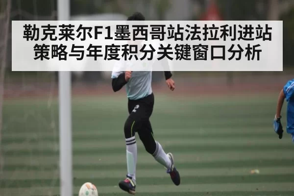 勒克莱尔F1墨西哥站法拉利进站策略与年度积分关键窗口分析 | KY Esport